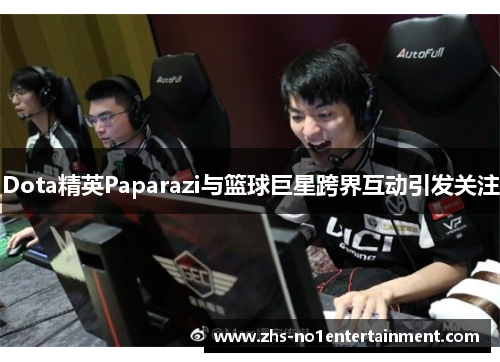 Dota精英Paparazi与篮球巨星跨界互动引发关注 Dota精英Paparazi与篮球巨星跨界互动引发关注