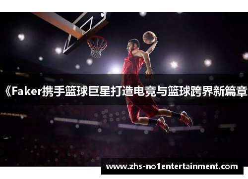 《Faker携手篮球巨星打造电竞与篮球跨界新篇章》 《Faker携手篮球巨星打造电竞与篮球跨界新篇章》