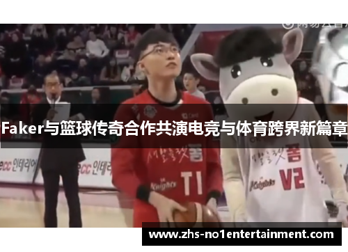 Faker与篮球传奇合作共演电竞与体育跨界新篇章 Faker与篮球传奇合作共演电竞与体育跨界新篇章