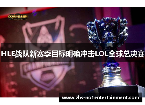 HLE战队新赛季目标明确冲击LOL全球总决赛 HLE战队新赛季目标明确冲击LOL全球总决赛