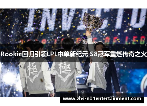 Rookie回归引领LPL中单新纪元 S8冠军重燃传奇之火 Rookie回归引领LPL中单新纪元 S8冠军重燃传奇之火