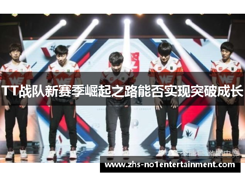 TT战队新赛季崛起之路能否实现突破成长 TT战队新赛季崛起之路能否实现突破成长