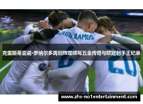 克里斯蒂亚诺·罗纳尔多再创辉煌续写五金传奇与欧冠射手王纪录