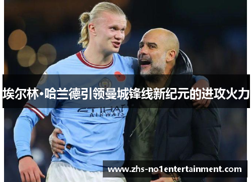 埃尔林·哈兰德引领曼城锋线新纪元的进攻火力