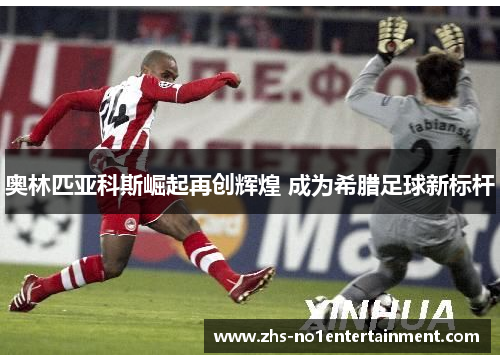 奥林匹亚科斯崛起再创辉煌 成为希腊足球新标杆 奥林匹亚科斯崛起再创辉煌 成为希腊足球新标杆