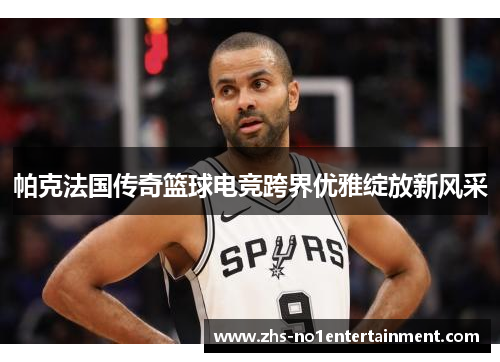 帕克法国传奇篮球电竞跨界优雅绽放新风采 帕克法国传奇篮球电竞跨界优雅绽放新风采